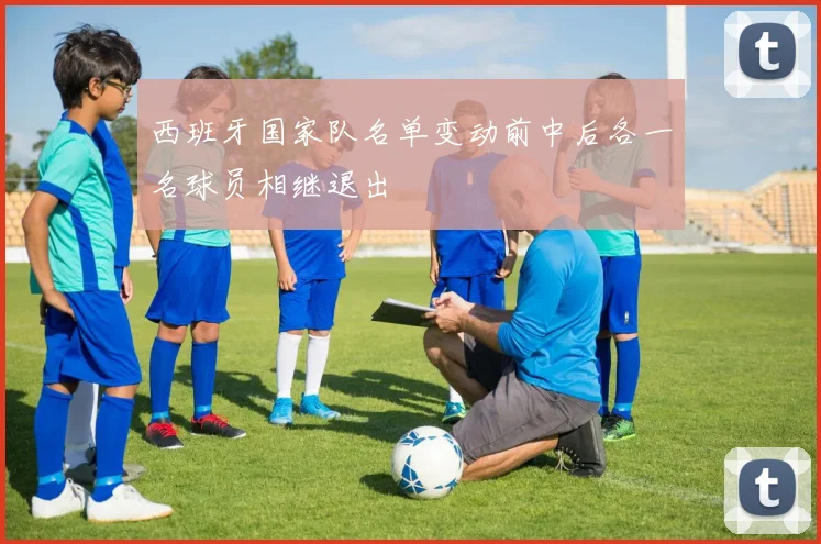 西班牙国家队名单变动前中后各一名球员相继退出