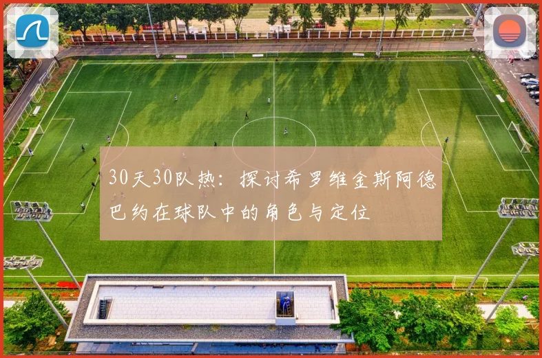 30天30队热：探讨希罗维金斯阿德巴约在球队中的角色与定位