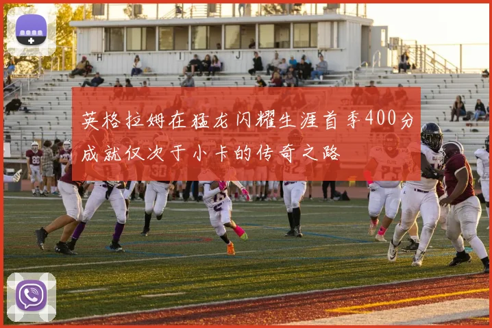 英格拉姆在猛龙闪耀生涯首季400分成就仅次于小卡的传奇之路