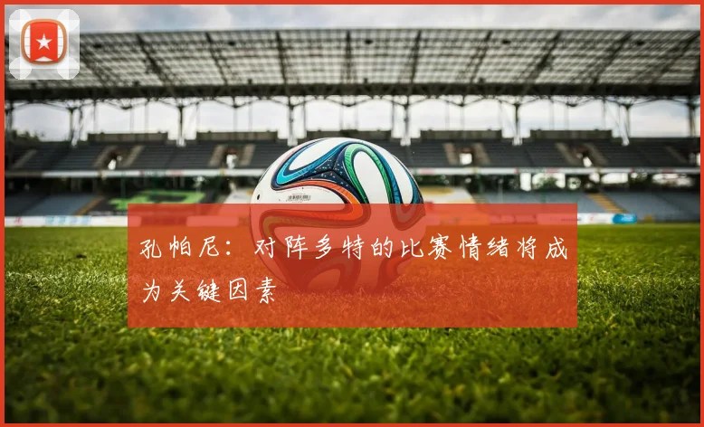 孔帕尼：对阵多特的比赛情绪将成为关键因素