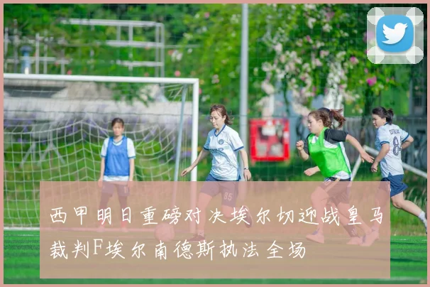 西甲明日重磅对决埃尔切迎战皇马裁判F埃尔南德斯执法全场