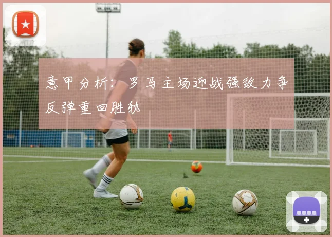 意甲分析：罗马主场迎战强敌力争反弹重回胜轨