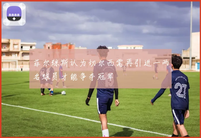 菲尔琼斯认为切尔西需再引进一两名球员才能争夺冠军