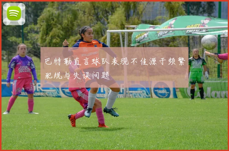 巴特勒直言球队表现不佳源于频繁犯规与失误问题