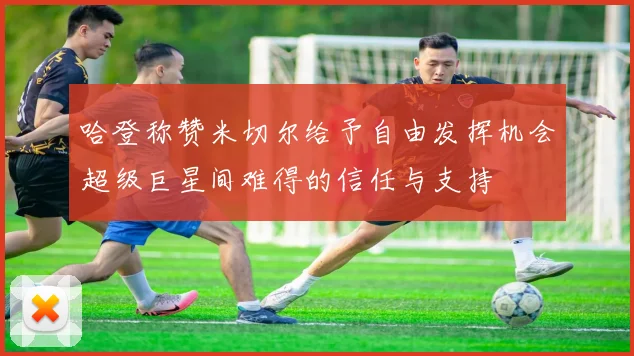 哈登称赞米切尔给予自由发挥机会超级巨星间难得的信任与支持