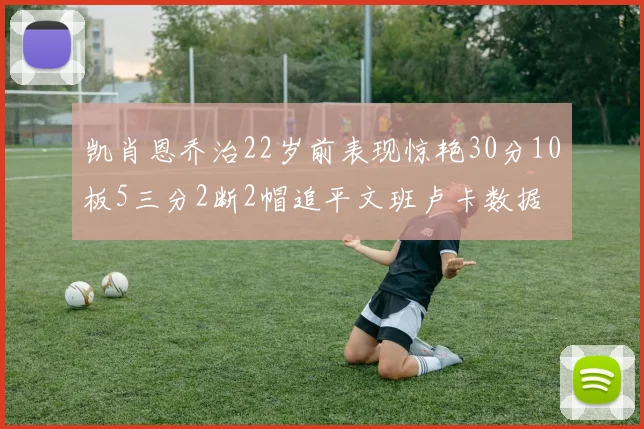 凯肖恩乔治22岁前表现惊艳30分10板5三分2断2帽追平文班卢卡数据