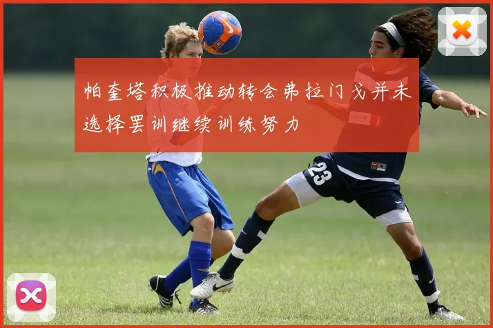 帕奎塔积极推动转会弗拉门戈并未选择罢训继续训练努力