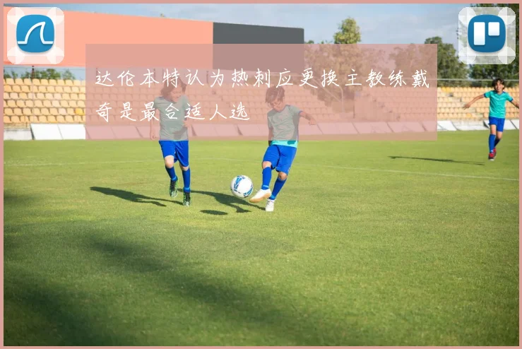 达伦本特认为热刺应更换主教练戴奇是最合适人选