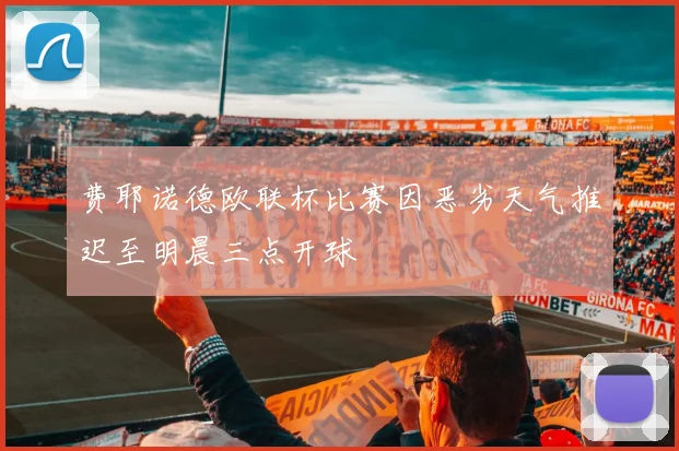 费耶诺德欧联杯比赛因恶劣天气推迟至明晨三点开球