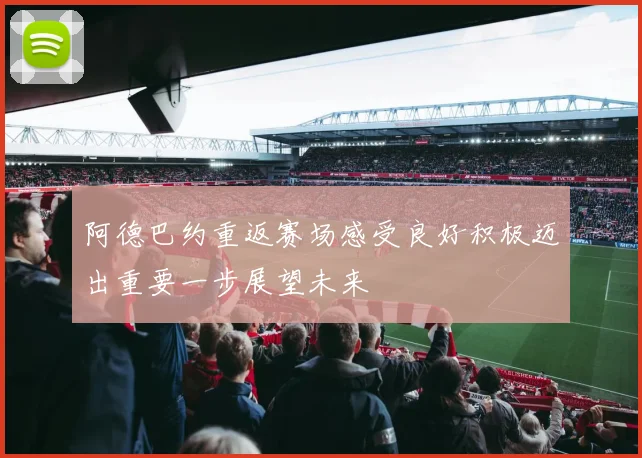 阿德巴约重返赛场感受良好积极迈出重要一步展望未来