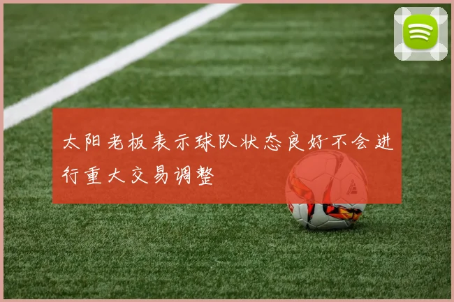 太阳老板表示球队状态良好不会进行重大交易调整