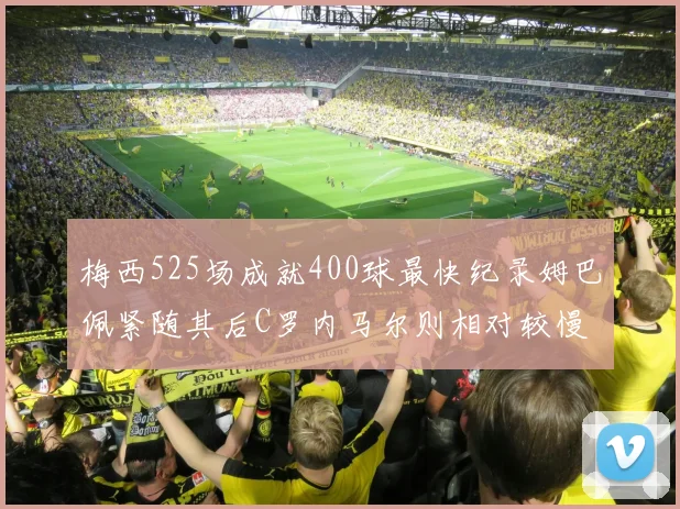 梅西525场成就400球最快纪录姆巴佩紧随其后C罗内马尔则相对较慢