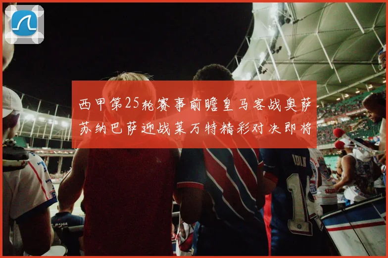 西甲第25轮赛事前瞻皇马客战奥萨苏纳巴萨迎战莱万特精彩对决即将上演
