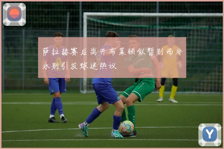 萨拉赫赛后离开布莱顿似暂别而非永别引发球迷热议