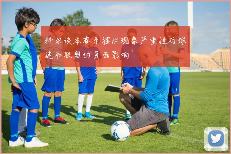 科尔谈本赛季摆烂现象严重性对球迷和联盟的负面影响