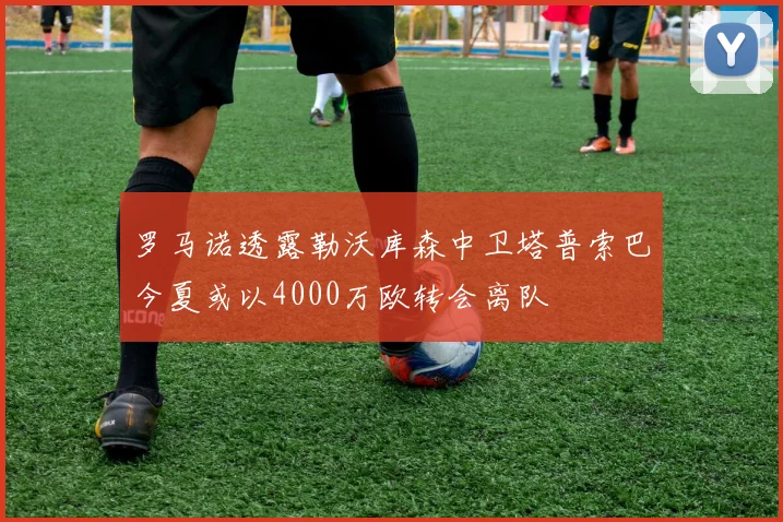 罗马诺透露勒沃库森中卫塔普索巴今夏或以4000万欧转会离队