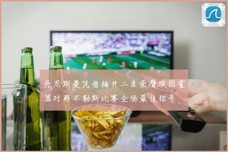 丹尼斯曼凭借梅开二度荣膺埃因霍温对那不勒斯比赛全场最佳称号