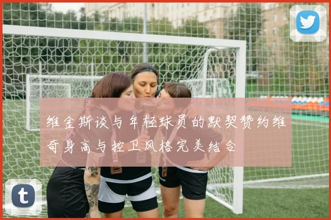 维金斯谈与年轻球员的默契赞约维奇身高与控卫风格完美结合