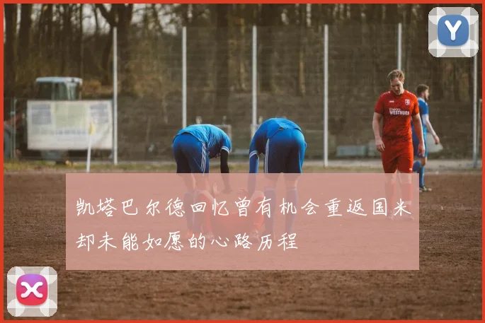凯塔巴尔德回忆曾有机会重返国米却未能如愿的心路历程