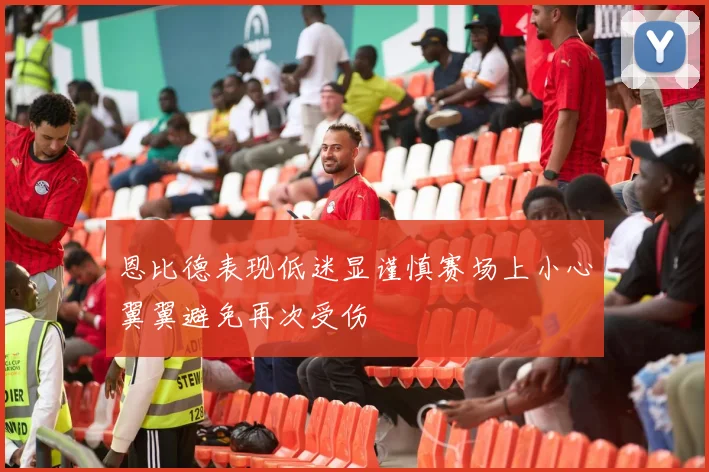恩比德表现低迷显谨慎赛场上小心翼翼避免再次受伤