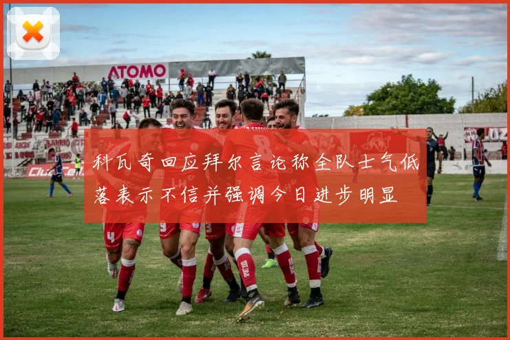科瓦奇回应拜尔言论称全队士气低落表示不信并强调今日进步明显