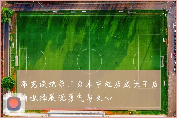 布克谈绝杀三分未中经历成长不后悔选择展现勇气与决心