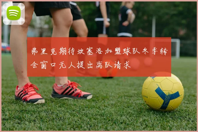弗里克期待坎塞洛加盟球队冬季转会窗口无人提出离队请求
