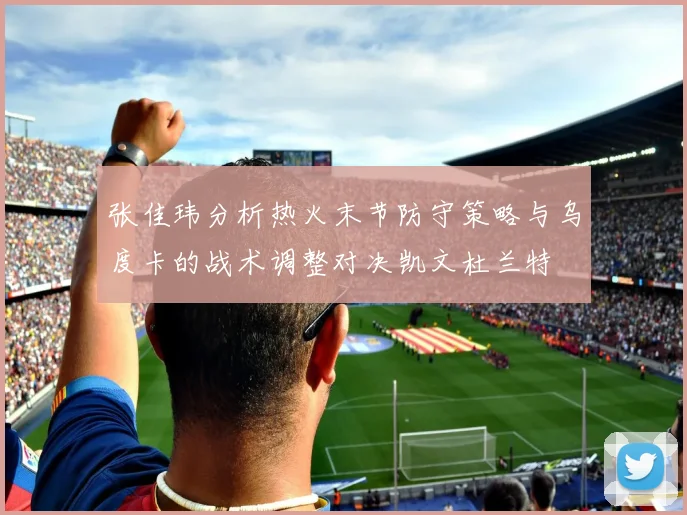 张佳玮分析热火末节防守策略与乌度卡的战术调整对决凯文杜兰特