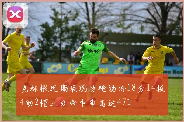 克林根近期表现惊艳场均18分14板4助2帽三分命中率高达471