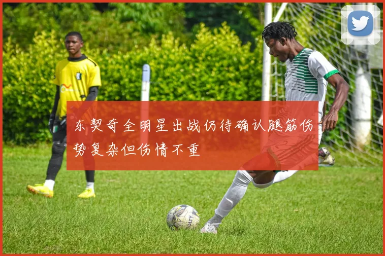 东契奇全明星出战仍待确认腿筋伤势复杂但伤情不重