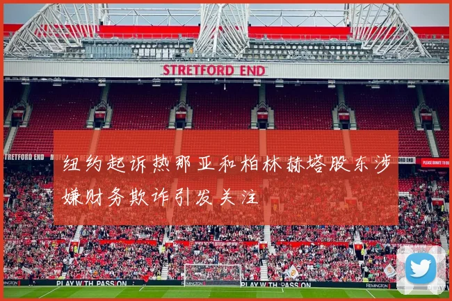 纽约起诉热那亚和柏林赫塔股东涉嫌财务欺诈引发关注