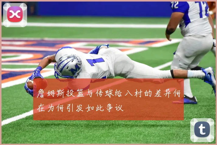 詹姆斯投篮与传球给八村的差异何在为何引发如此争议