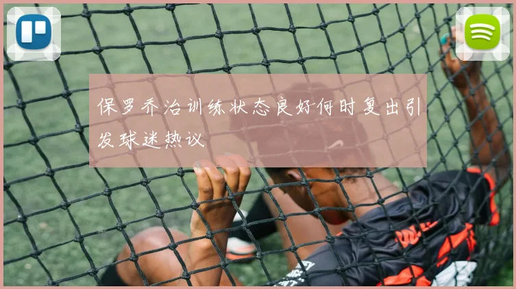 保罗乔治训练状态良好何时复出引发球迷热议