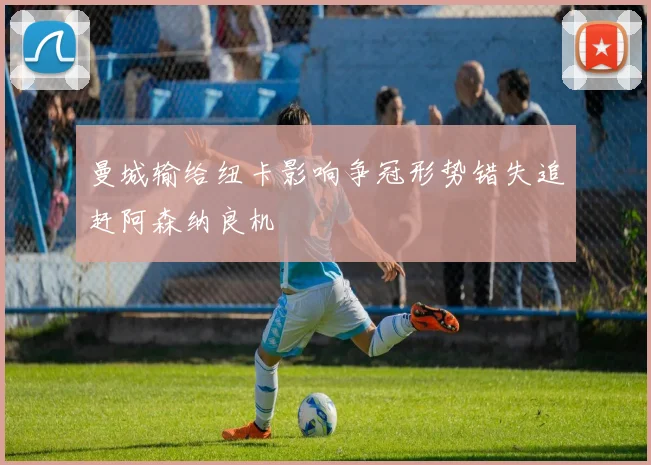 曼城输给纽卡影响争冠形势错失追赶阿森纳良机