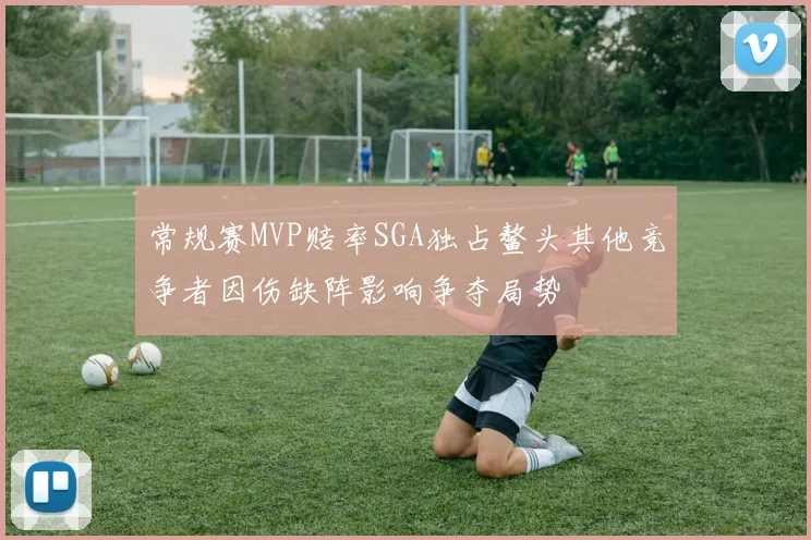 常规赛MVP赔率SGA独占鳌头其他竞争者因伤缺阵影响争夺局势
