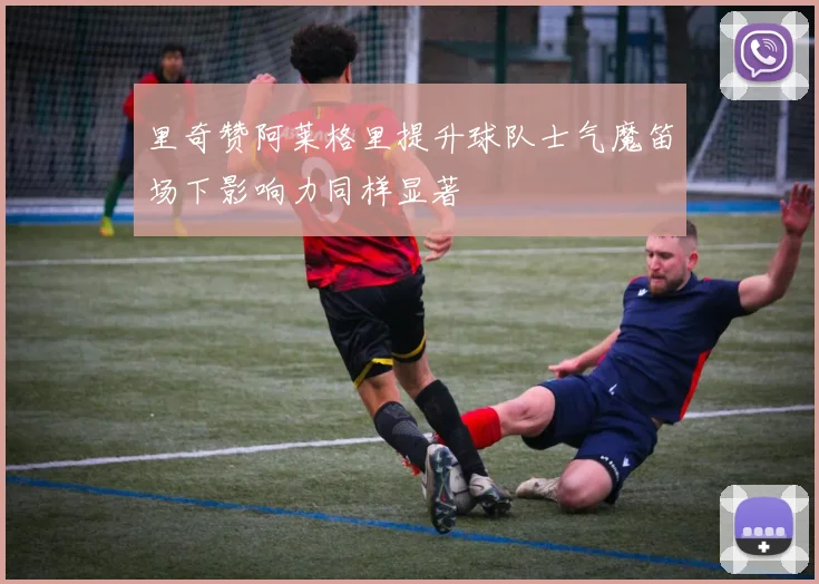 里奇赞阿莱格里提升球队士气魔笛场下影响力同样显著